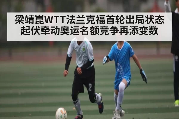 梁靖崑WTT法兰克福首轮出局状态起伏牵动奥运名额竞争再添变数 | Kering