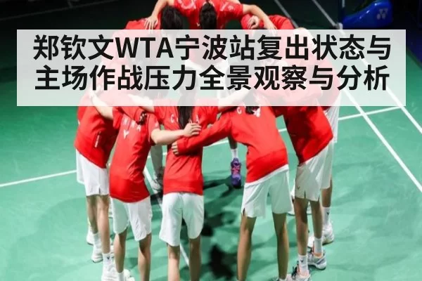 郑钦文WTA宁波站复出状态与主场作战压力全景观察与分析（Kering）