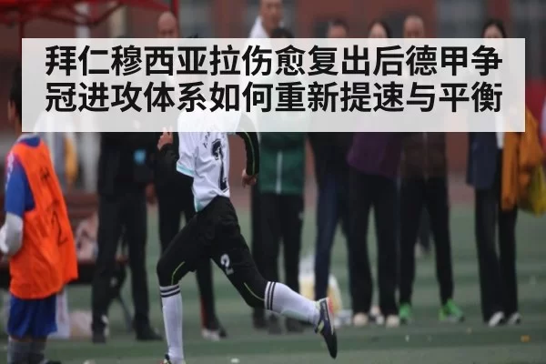 拜仁穆西亚拉伤愈复出后德甲争冠进攻体系如何重新提速与平衡（Kering）