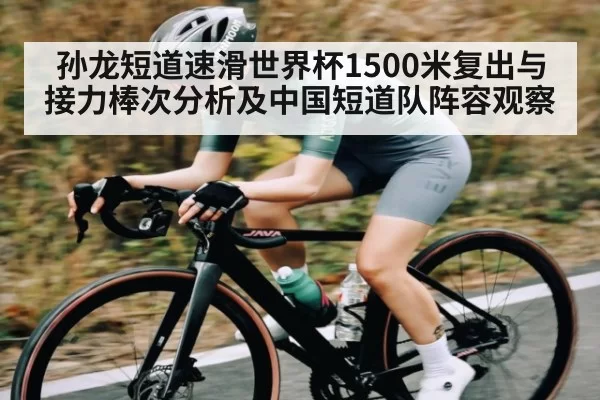 孙龙短道速滑世界杯1500米复出与接力棒次分析及中国短道队阵容观察（Kering）
